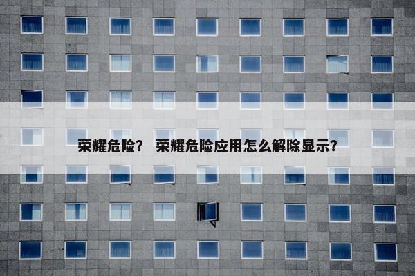 荣耀危险？ 荣耀危险应用怎么解除显示？