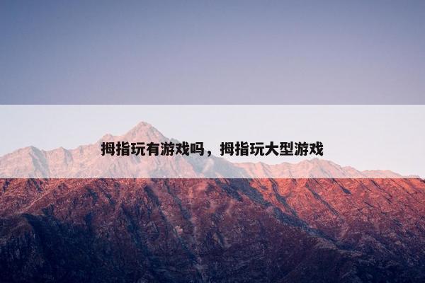拇指玩有游戏吗，拇指玩大型游戏