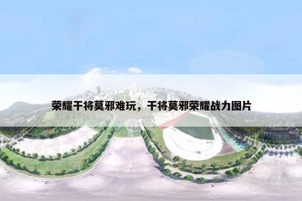 荣耀干将莫邪难玩，干将莫邪荣耀战力图片