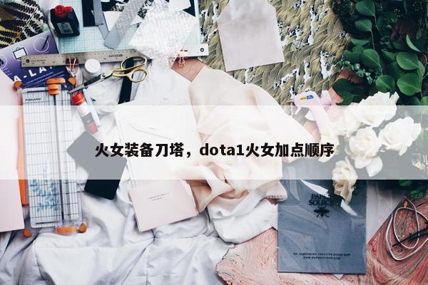 火女装备刀塔，dota1火女加点顺序