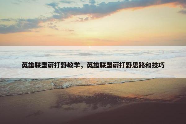 英雄联盟蔚打野教学，英雄联盟蔚打野思路和技巧