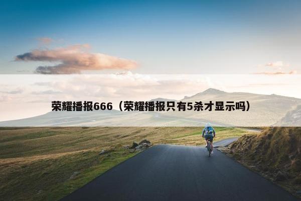 荣耀播报666（荣耀播报只有5杀才显示吗）