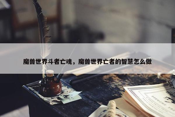 魔兽世界斗者亡魂，魔兽世界亡者的智慧怎么做
