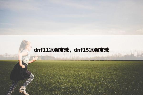 dnf11冰强宝珠，dnf15冰强宝珠