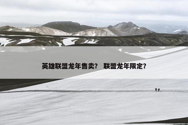 英雄联盟龙年售卖？ 联盟龙年限定？