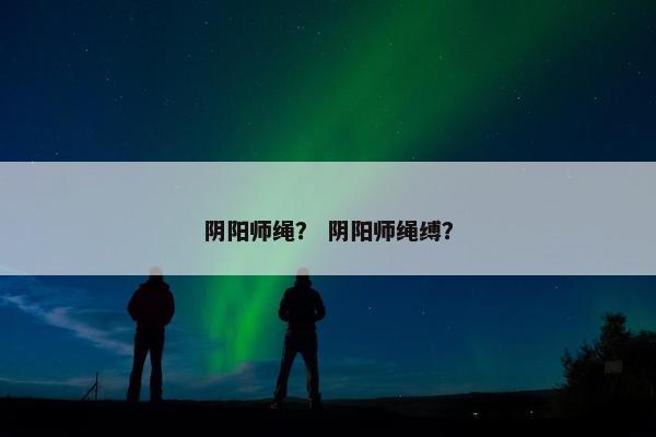 阴阳师绳？ 阴阳师绳缚？