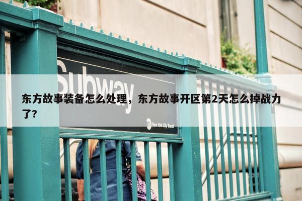 东方故事装备怎么处理，东方故事开区第2天怎么掉战力了?