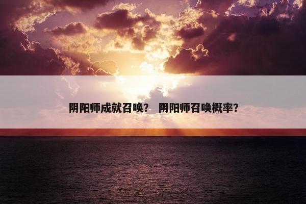 阴阳师成就召唤？ 阴阳师召唤概率？