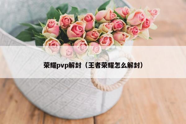 荣耀pvp解封（王者荣耀怎么解封）