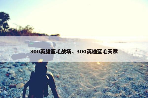 300英雄蓝毛战场，300英雄蓝毛天赋