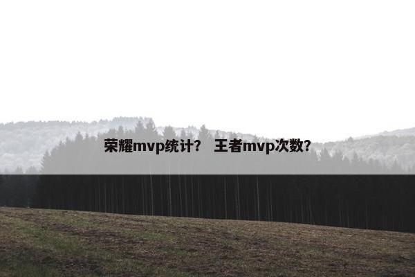 荣耀mvp统计？ 王者mvp次数？