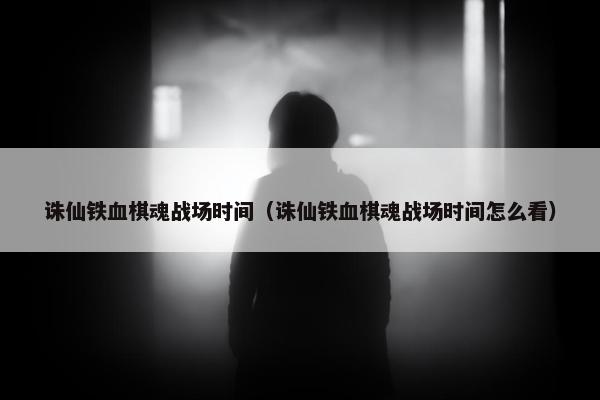 诛仙铁血棋魂战场时间（诛仙铁血棋魂战场时间怎么看）