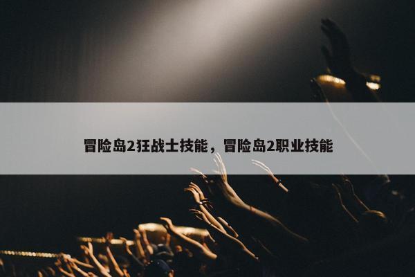冒险岛2狂战士技能，冒险岛2职业技能