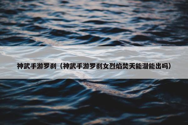神武手游罗刹（神武手游罗刹女烈焰焚天能潜能出吗）