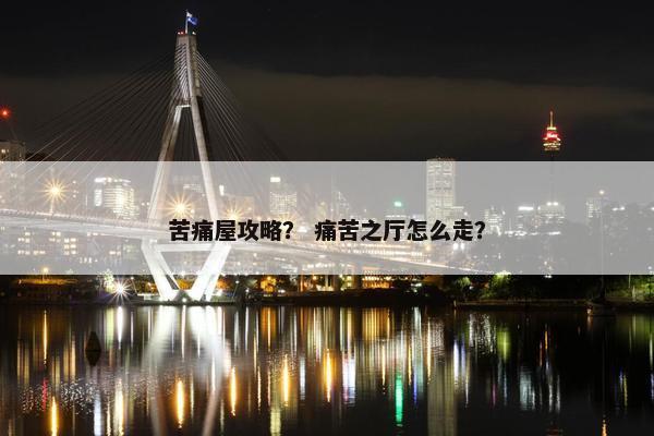苦痛屋攻略？ 痛苦之厅怎么走？