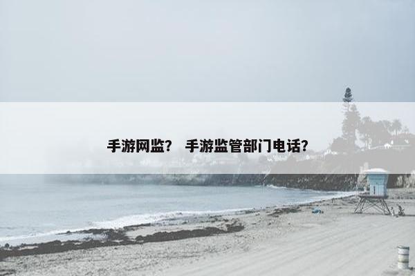 手游网监？ 手游监管部门电话？