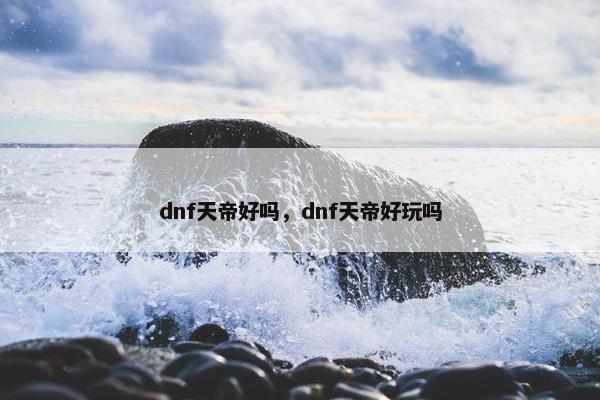 dnf天帝好吗，dnf天帝好玩吗