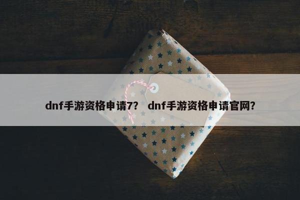 dnf手游资格申请7？ dnf手游资格申请官网？