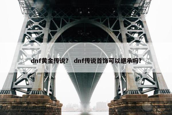 dnf黄金传说？ dnf传说首饰可以继承吗？
