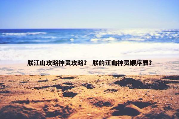 朕江山攻略神灵攻略？ 朕的江山神灵顺序表？