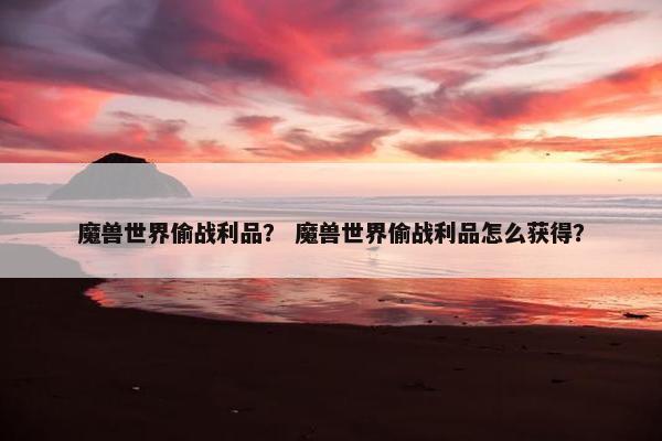 魔兽世界偷战利品？ 魔兽世界偷战利品怎么获得？