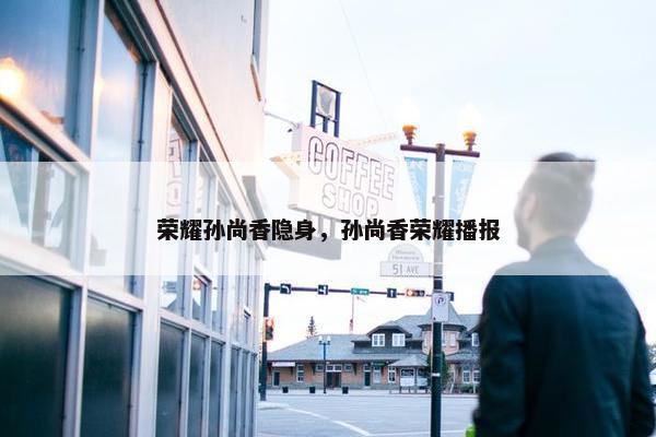荣耀孙尚香隐身，孙尚香荣耀播报