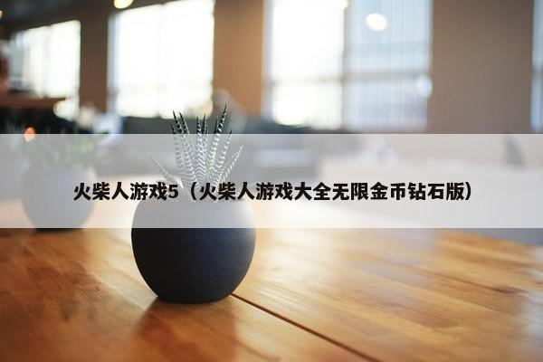 火柴人游戏5（火柴人游戏大全无限金币钻石版）