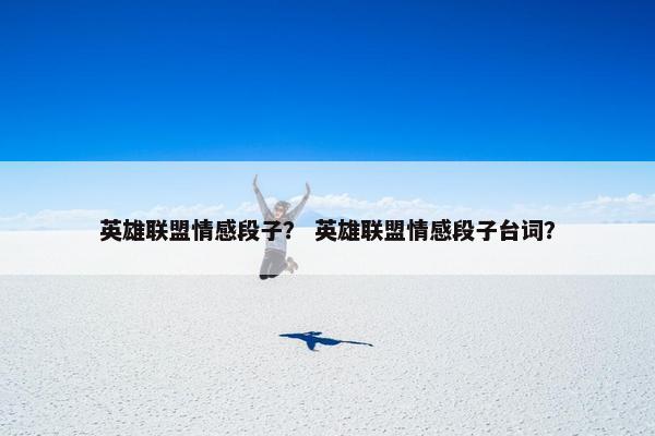 英雄联盟情感段子？ 英雄联盟情感段子台词？