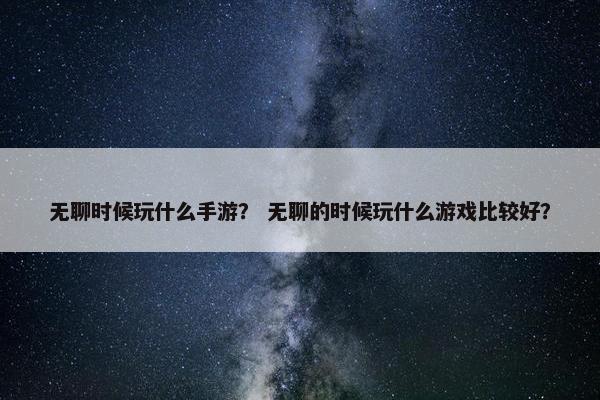 无聊时候玩什么手游？ 无聊的时候玩什么游戏比较好？