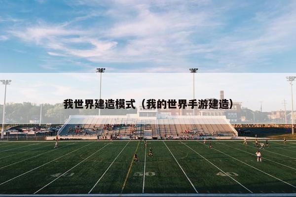 我世界建造模式（我的世界手游建造）