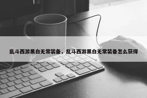 乱斗西游黑白无常装备，乱斗西游黑白无常装备怎么获得