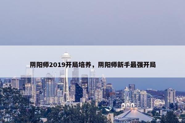 阴阳师2019开局培养，阴阳师新手最强开局