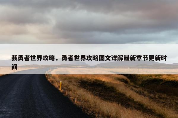我勇者世界攻略，勇者世界攻略图文详解最新章节更新时间