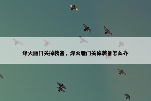 烽火雁门关掉装备，烽火雁门关掉装备怎么办
