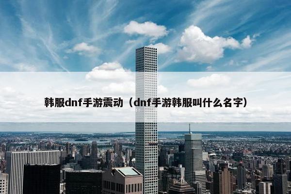 韩服dnf手游震动（dnf手游韩服叫什么名字）