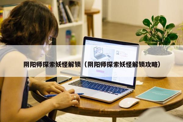 阴阳师探索妖怪解锁（阴阳师探索妖怪解锁攻略）