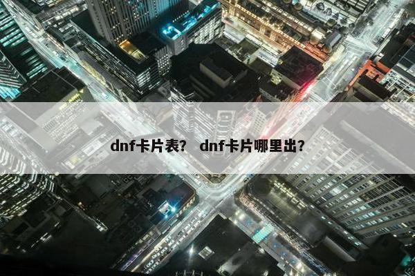 dnf卡片表？ dnf卡片哪里出？