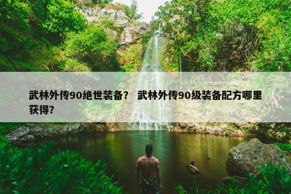 武林外传90绝世装备？ 武林外传90级装备配方哪里获得？