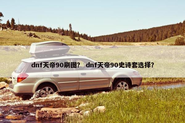 dnf天帝90刷图？ dnf天帝90史诗套选择？