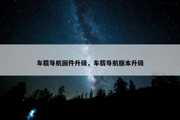 车载导航固件升级，车载导航版本升级