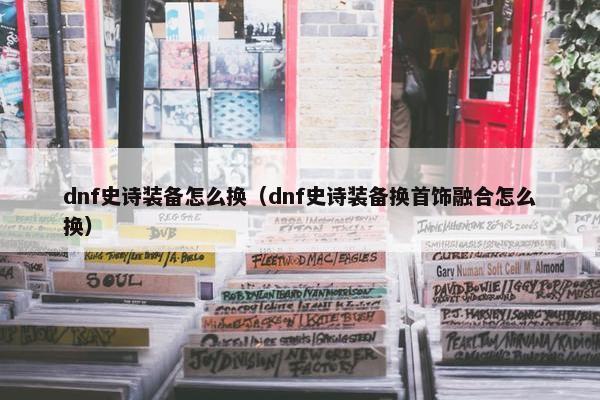 dnf史诗装备怎么换（dnf史诗装备换首饰融合怎么换）