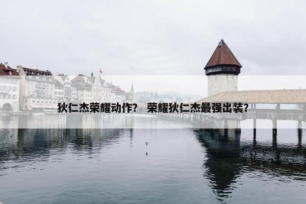 狄仁杰荣耀动作？ 荣耀狄仁杰最强出装？