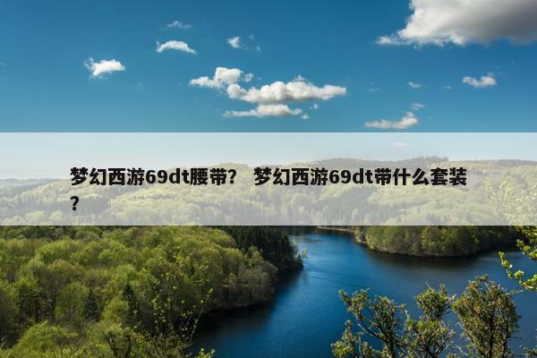 梦幻西游69dt腰带？ 梦幻西游69dt带什么套装？