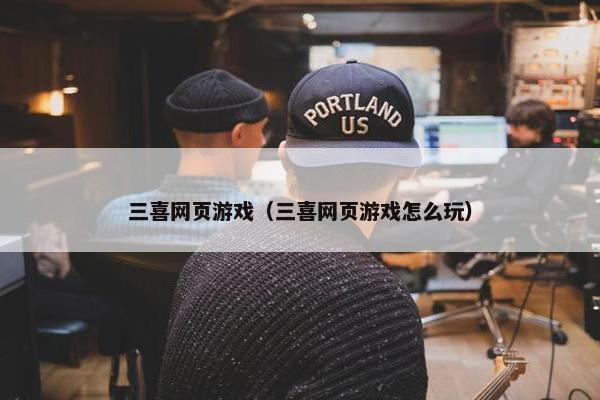 三喜网页游戏（三喜网页游戏怎么玩）