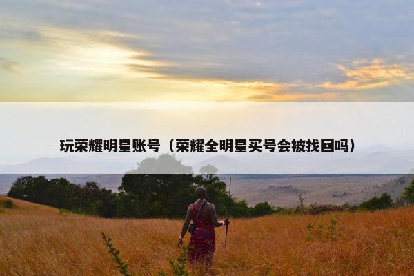 玩荣耀明星账号（荣耀全明星买号会被找回吗）