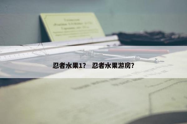 忍者水果1？ 忍者水果游房？