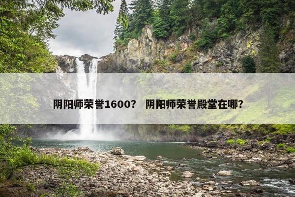 阴阳师荣誉1600？ 阴阳师荣誉殿堂在哪？