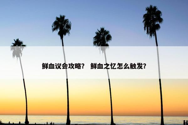 鲜血议会攻略？ 鲜血之忆怎么触发？