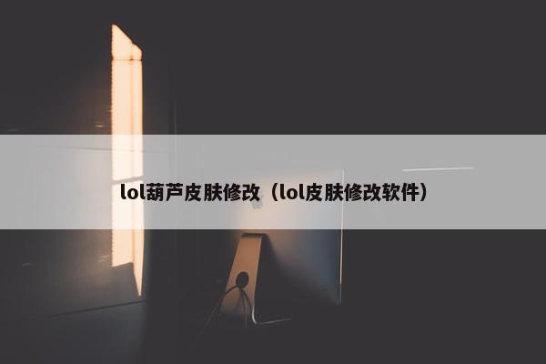 lol葫芦皮肤修改（lol皮肤修改软件）