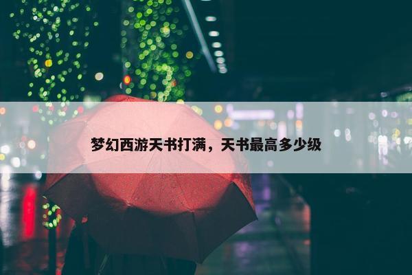 梦幻西游天书打满，天书最高多少级